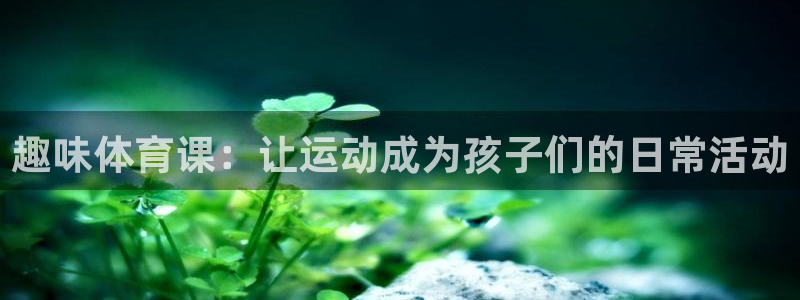 球速体育：趣味体育课：让运动成为孩子们的日常活动